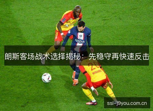 朗斯客场战术选择揭秘:先稳守再快速反击 朗斯客场战术选择揭秘:先稳守再快速反击