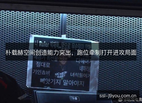 朴载赫空间创造能力突出，跑位牵制打开进攻局面